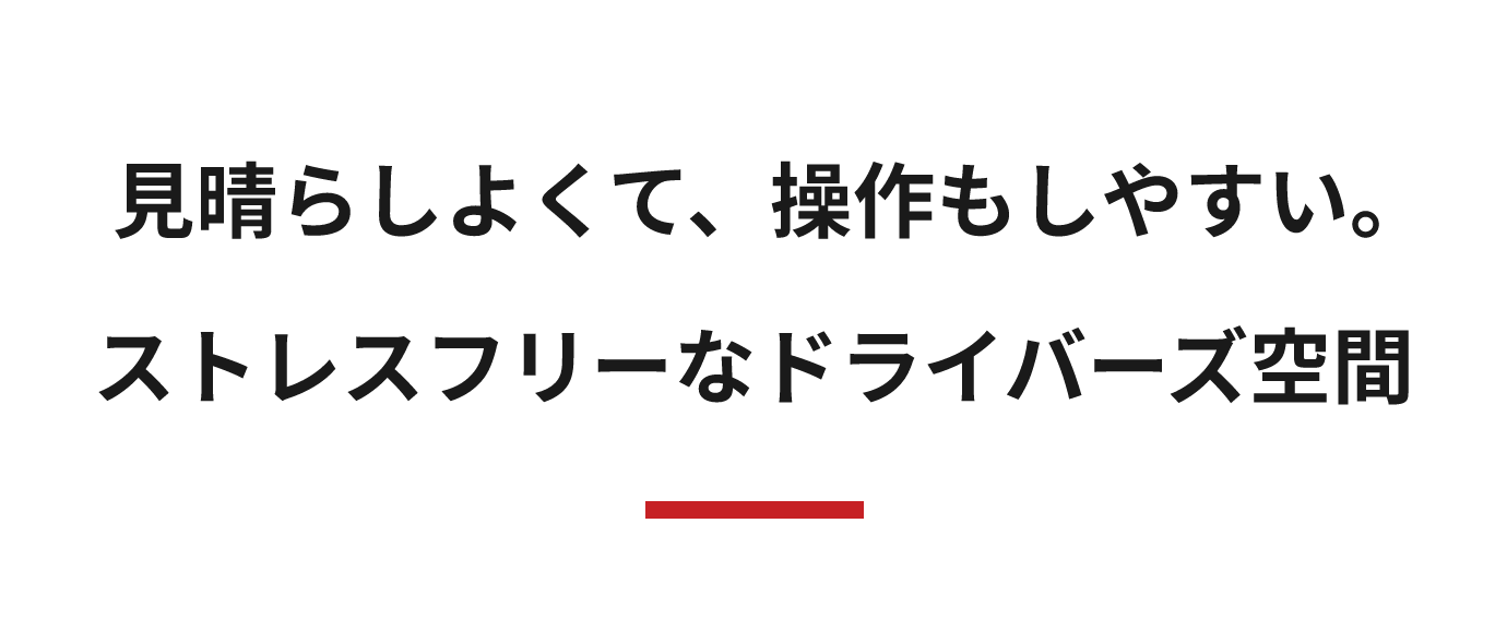 見晴らしよくて、操作もしやすい。ストレスフリーなドライバーズ空間