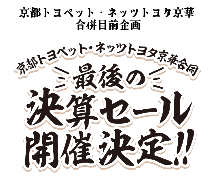 京都トヨペット・ネッツトヨタ京華合同　最後の決算セール開催決定!!