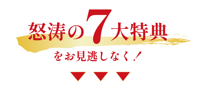 怒涛の７大特典をお見逃しなく！