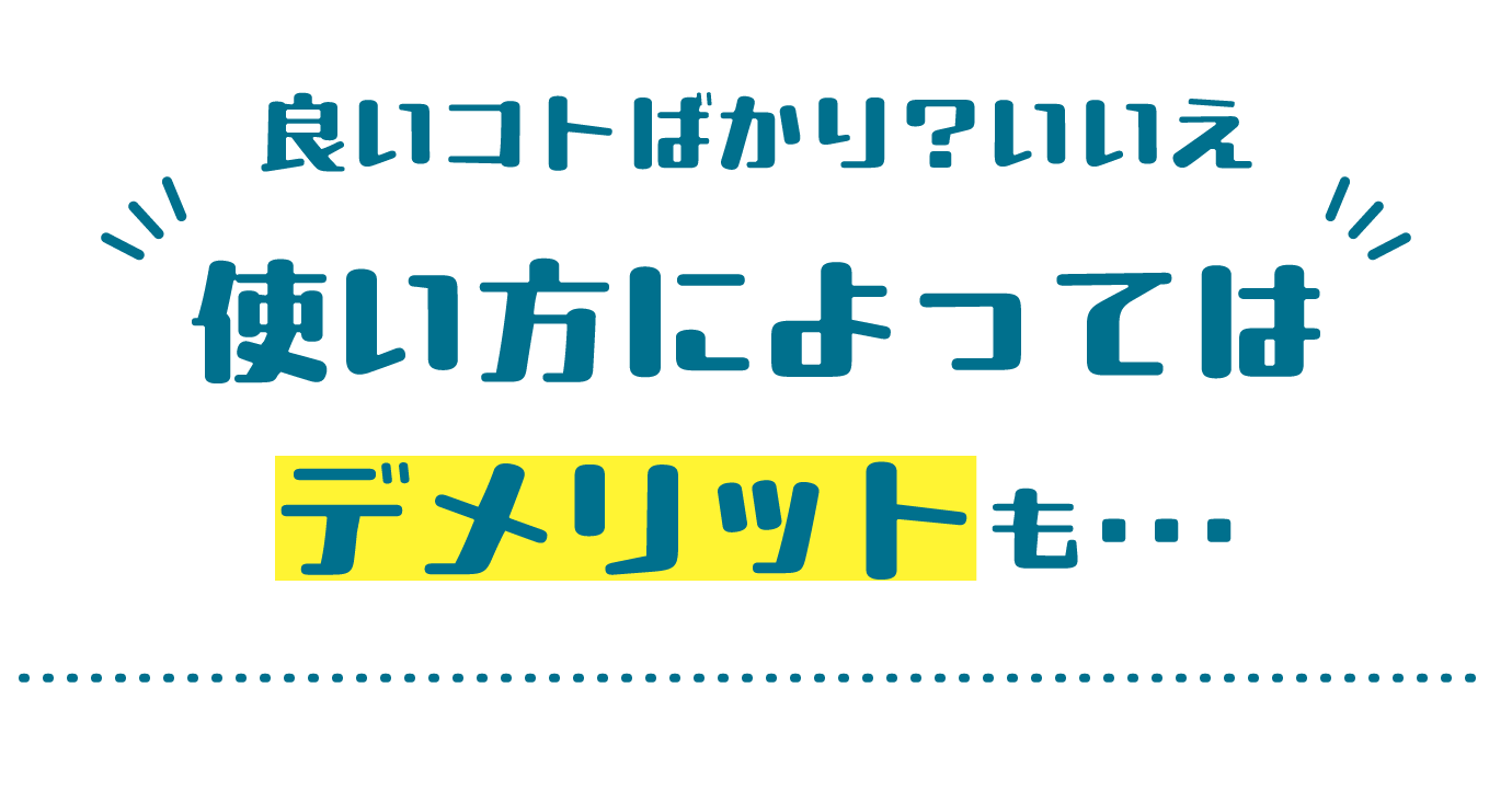 良いことばかり？いいえ　使い方によってはデメリットも…