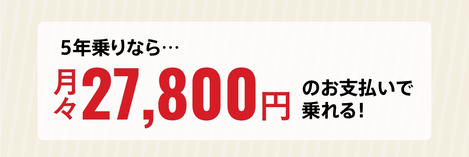 5年乗りなら…月々27,800円のお支払いで乗れる！