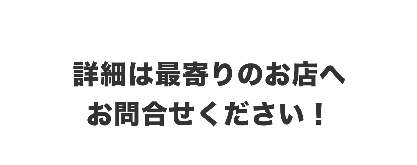 詳細は最寄りのお店へお問合せください！