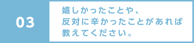 嬉しかったことや、反対に辛かったことがあれば教えてください。