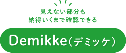 見えない部分も納得いくまで確認できる Demikke（デミッケ）