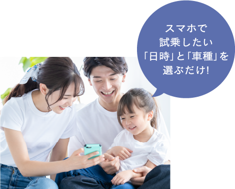 スマホで
試乗したい
「日時」と「車種」を
選ぶだけ!